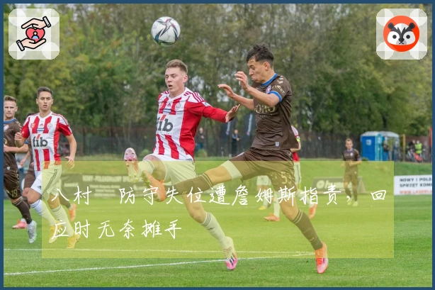 八村塁防守失位遭詹姆斯指责，回应时无奈摊手