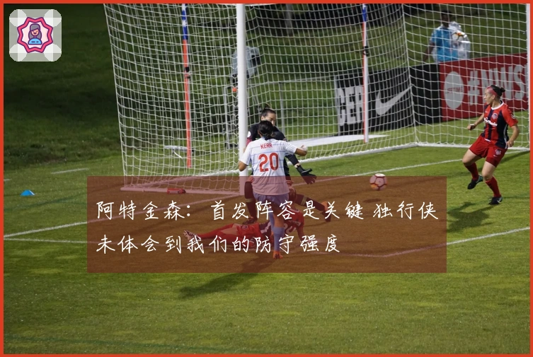 阿特金森：首发阵容是关键 独行侠未体会到我们的防守强度