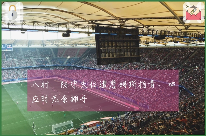 八村塁防守失位遭詹姆斯指责，回应时无奈摊手